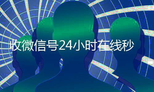 收微信号24小时在回收vx号线秒结（24在线收vx号平台收微信）