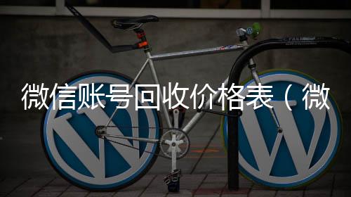 微信账号回收vx回收秒结价格表（微信帐号回收）
